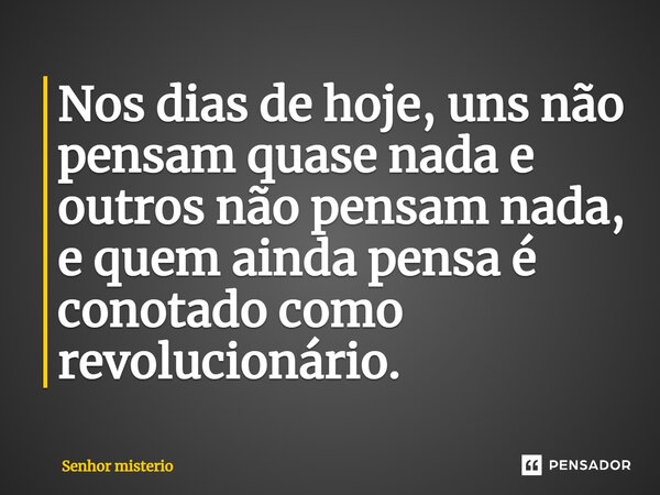 ⁠Nos dias de hoje, uns não pensam quase nada e outros não pensam nada, e quem ainda pensa é conotado como revolucionário.... Frase de Senhor misterio.