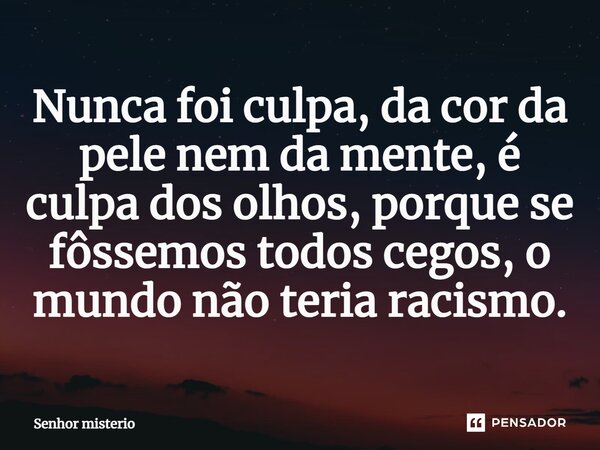⁠Nunca foi culpa, da cor da pele nem da mente, é culpa dos olhos, porque se fôssemos todos cegos, o mundo não teria racismo.... Frase de Senhor misterio.