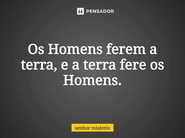 ⁠Os Homens ferem a terra, e a terra fere os Homens.... Frase de senhor misterio.