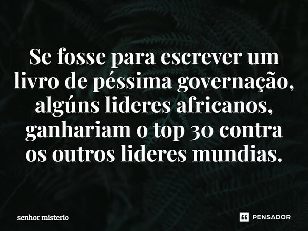 ⁠Se fosse para escrever um livro de péssima governação, algúns lideres africanos, ganhariam o top 30 contra os outros lideres mundias.... Frase de Senhor misterio.