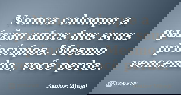 Nunca coloque a paixão antes dos seus princípios. Mesmo vencendo, você perde.... Frase de Senhor Miyagi.