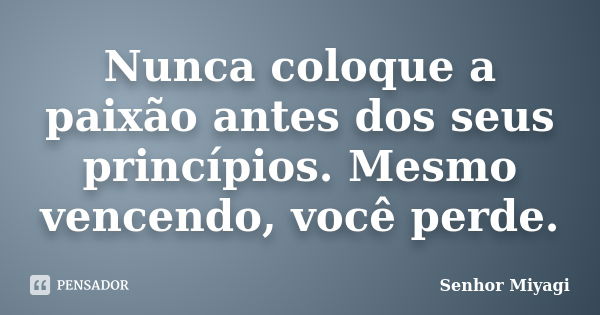 Nunca coloque a paixão antes dos seus princípios. Mesmo vencendo, você perde.... Frase de Senhor Miyagi.