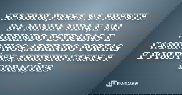 SENHOR,PASSA NA FRENTE DA MINHA VIDA,E VAI ABRINDO ESTRADAS E CAMINHOS,ABRINDO PORTAS E PORTÕES,ABRINDO CASAS E CORAÇÕES... Frase de Anônimo.