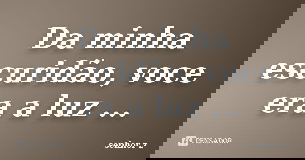 Da minha escuridão, voce era a luz ...... Frase de senhor z.