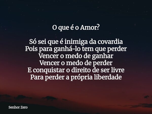 O que é o Amor? Só sei que é inimiga da covardia Pois para ganhá-lo tem que perder Vencer o medo de ganhar Vencer o medo de perder E conquistar o direito de ser... Frase de Senhor Zero.