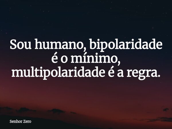 Sou humano, bipolaridade é o mínimo, multipolaridade é a regra.... Frase de Senhor Zero.