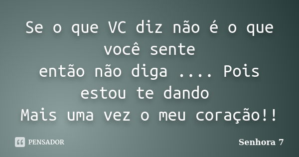 Se o que VC diz não é o que você sente então não diga .... Pois estou te dando Mais uma vez o meu coração!!... Frase de Senhora 7.