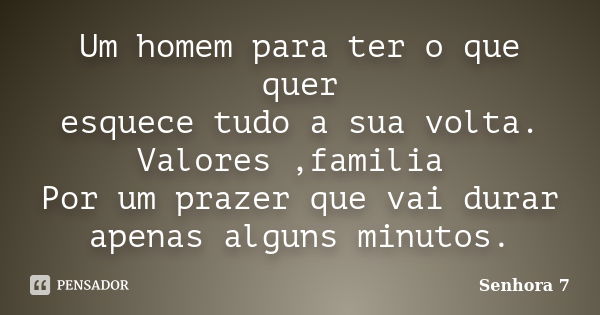 Um homem para ter o que quer esquece tudo a sua volta. Valores ,familia Por um prazer que vai durar apenas alguns minutos.... Frase de Senhora 7.