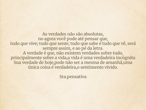 As verdades não são absolutas, no agora você pode até pensar que, tudo que vive; tudo que sente; tudo que sabe é tudo que vê, será sempre assim, e ao pé da letr... Frase de Senhora pensativa.