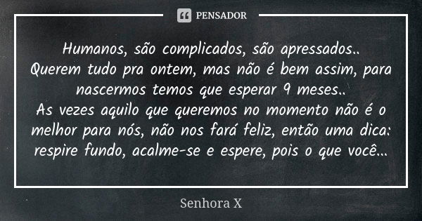 Humanos, são complicados, são apressados.. Querem tudo pra ontem, mas não é bem assim, para nascermos temos que esperar 9 meses.. As vezes aquilo que queremos n... Frase de Senhora X.