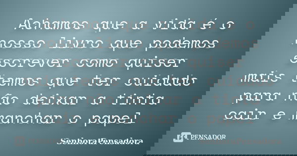 Achamos que a vida é o nosso livro que podemos escrever como quiser mais temos que ter cuidado para não deixar a tinta cair e manchar o papel... Frase de SenhoraPensadora.