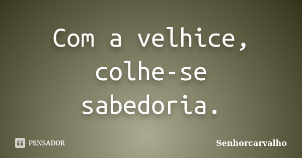 Com a velhice, colhe-se sabedoria.... Frase de Senhorcarvalho.