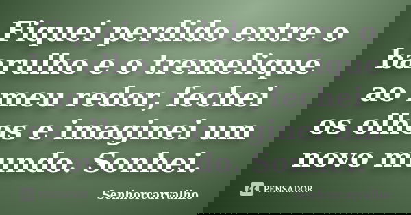 Fiquei perdido entre o barulho e o tremelique ao meu redor, fechei os olhos e imaginei um novo mundo. Sonhei.... Frase de SenhorCarvalho.