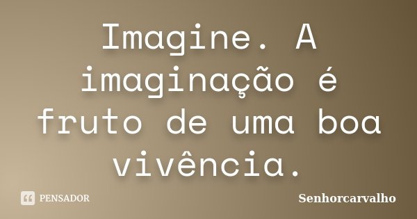 Imagine. A imaginação é fruto de uma boa vivência.... Frase de SenhorCarvalho.