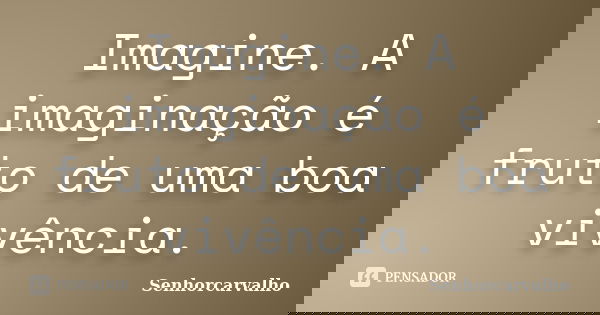Imagine. A imaginação é fruto de uma boa vivência.... Frase de SenhorCarvalho.