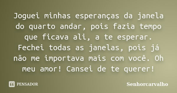 Joguei minhas esperanças da janela do quarto andar, pois fazia tempo que ficava ali, a te esperar. Fechei todas as janelas, pois já não me importava mais com vo... Frase de Senhorcarvalho.