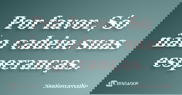 Por favor, Só não cadeie suas esperanças.... Frase de SenhorCarvalho.