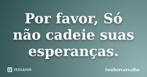 Por favor, Só não cadeie suas esperanças.... Frase de SenhorCarvalho.