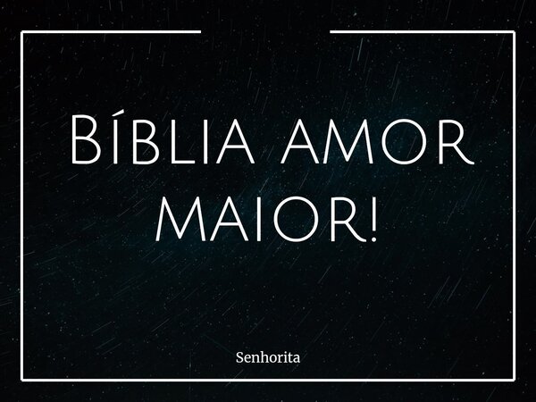 Bíblia amor maior!... Frase de Senhorita.