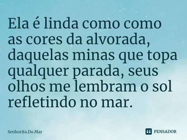 ⁠Ela é linda como como as cores da alvorada, daquelas minas que topa qualquer parada, seus olhos me lembram o sol refletindo no mar.... Frase de Senhorita.Do.Mar.