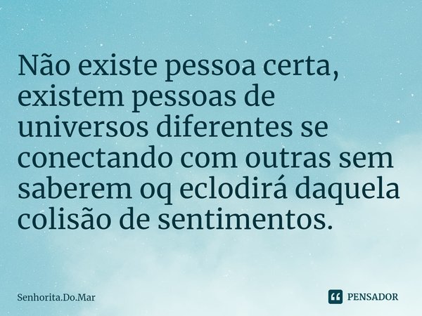 ⁠Não existe pessoa certa, existem pessoas de universos diferentes se conectando com outras sem saberem oq eclodirá daquela colisão de sentimentos.... Frase de Senhorita.Do.Mar.