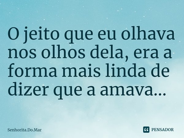 ⁠O jeito que eu olhava nos olhos dela, era a forma mais linda de dizer que a amava...... Frase de Senhorita.Do.Mar.