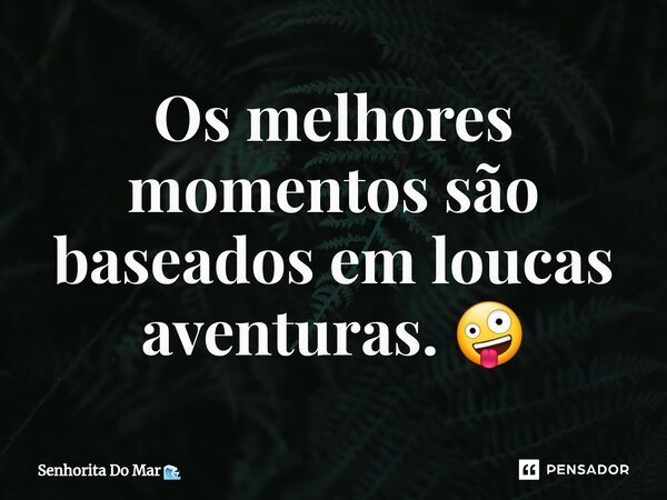 ⁠Os melhores momentos são baseados em loucas aventuras. 🤪... Frase de Senhorita Do Mar.