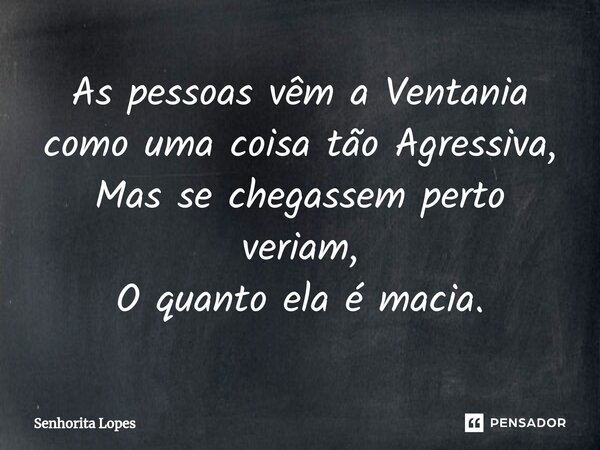 ⁠As pessoas vêm a Ventania como uma coisa tão Agressiva, Mas se chegassem perto veriam, O quanto ela é macia.... Frase de Senhorita Lopes.