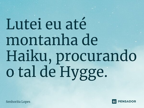 ⁠Lutei eu até montanha de Haiku, procurando o tal de Hygge.... Frase de Senhorita Lopes.