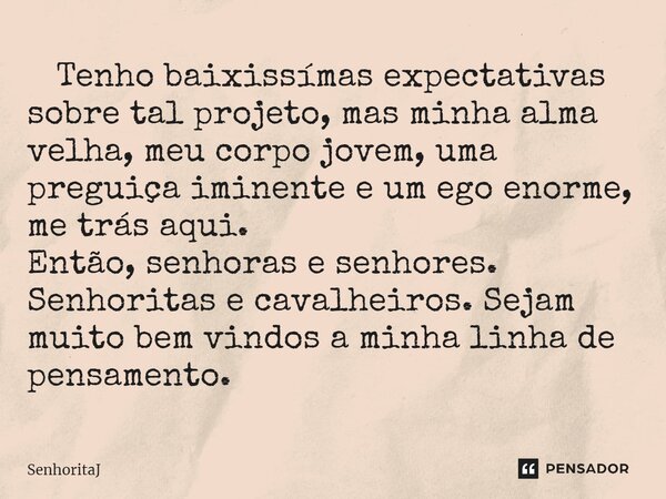 ⁠ Tenho baixissímas expectativas sobre tal projeto, mas minha alma velha, meu corpo jovem, uma preguiça iminente e um ego enorme, me trás aqui. Então, senhoras ... Frase de SenhoritaJ.