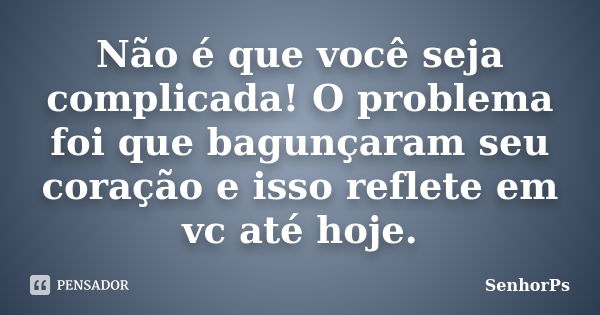 Não é que você seja complicada! O problema foi que bagunçaram seu coração e isso reflete em vc até hoje.... Frase de SenhorPs.