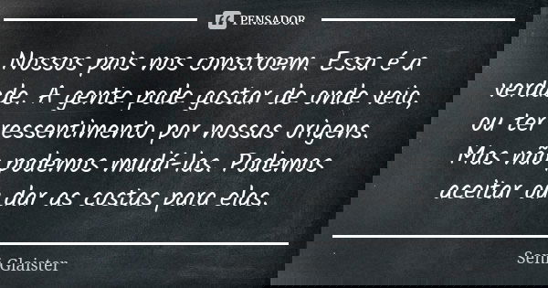 Nossos pais nos constroem. Essa é a verdade. A gente pode gostar de onde veio, ou ter ressentimento por nossas origens. Mas não podemos mudá-las. Podemos aceita... Frase de Seni Glaister.