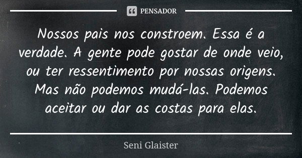 Nossos pais nos constroem. Essa é a verdade. A gente pode gostar de onde veio, ou ter ressentimento por nossas origens. Mas não podemos mudá-las. Podemos aceita... Frase de Seni Glaister.