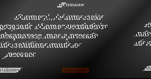O amor (...) é uma coisa engraçada. O amor verdadeiro não desaparece, mas a pressão da vida cotidiana muda as pessoas.... Frase de Seni Glaister.