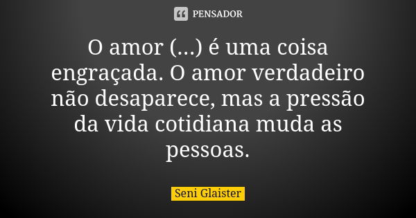 O amor (...) é uma coisa engraçada. O amor verdadeiro não desaparece, mas a pressão da vida cotidiana muda as pessoas.... Frase de Seni Glaister.