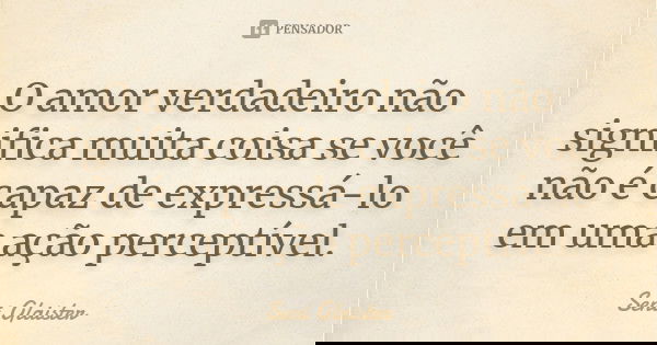 O amor verdadeiro não significa muita coisa se você não é capaz de expressá-lo em uma ação perceptível.... Frase de Seni Glaister.