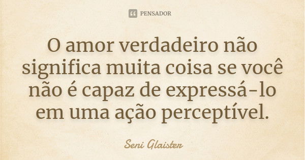 O amor verdadeiro não significa muita coisa se você não é capaz de expressá-lo em uma ação perceptível.... Frase de Seni Glaister.