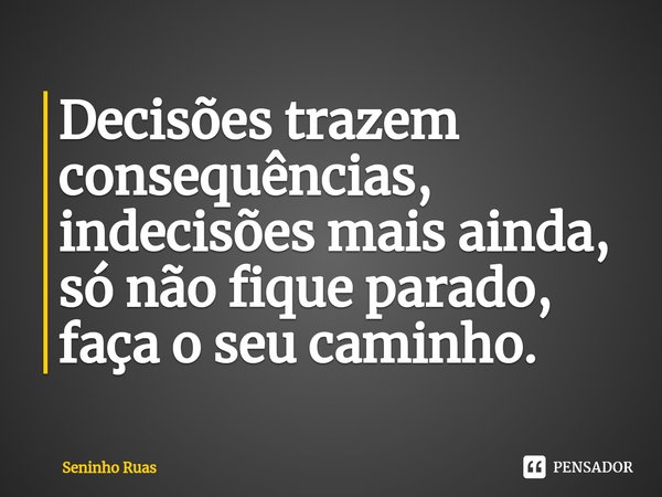 ⁠Decisões trazem consequências, indecisões mais ainda, só não fique parado, faça o seu caminho.... Frase de Seninho Ruas.