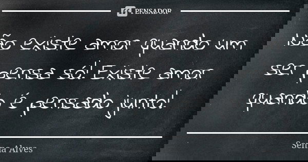 Não existe amor quando um ser pensa só! Existe amor quando é pensado junto!... Frase de Senna Alves.