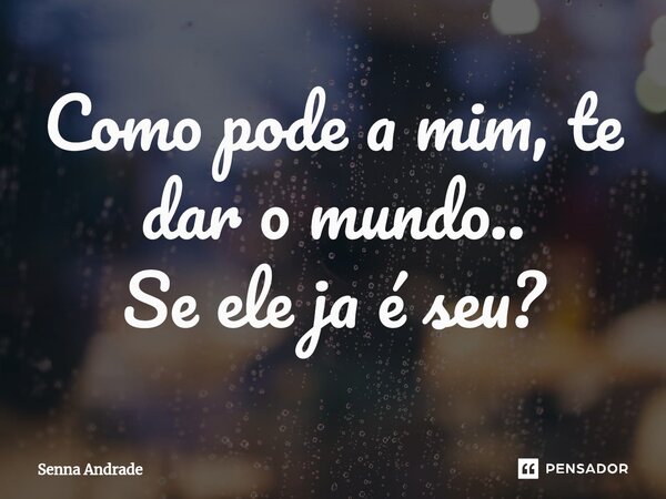 Como pode a mim, te dar o mundo.. Se ele ja é seu?⁠... Frase de Senna Andrade.