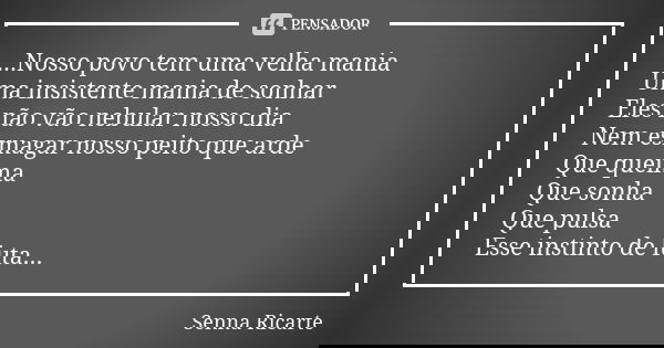 ...Nosso povo tem uma velha mania Uma insistente mania de sonhar Eles não vão nebular nosso dia Nem esmagar nosso peito que arde Que queima Que sonha Que pulsa ... Frase de Senna Ricarte.
