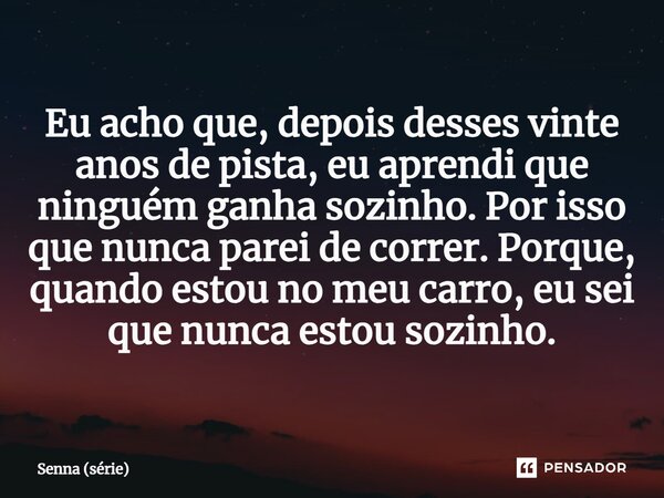 ⁠Eu acho que, depois desses vinte anos de pista, eu aprendi que ninguém ganha sozinho. Por isso que nunca parei de correr. Porque, quando estou no meu carro, eu... Frase de Senna (série).