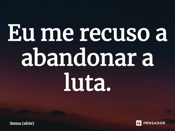⁠Eu me recuso a abandonar a luta.... Frase de Senna (série).