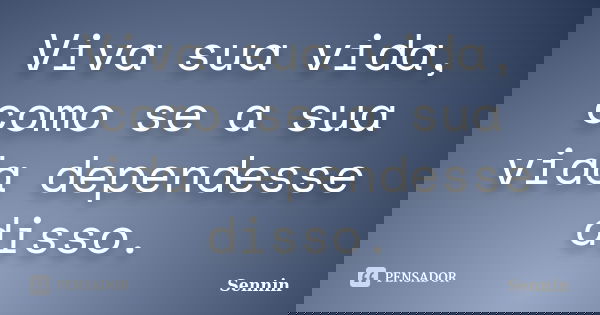 Viva sua vida, como se a sua vida dependesse disso.... Frase de Sennin.