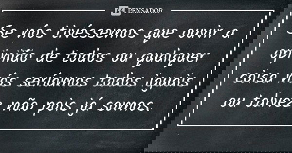 Se nós tivéssemos que ouvir a opinião de todos ou qualquer coisa nós seríamos todos iguais ou talvez não pois já somos.... Frase de Anônimo.
