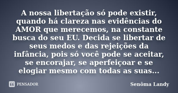 A nossa libertação só pode existir, quando há clareza nas evidências do AMOR que merecemos, na constante busca do seu EU. Decida se libertar de seus medos e das... Frase de Senôma Landy.