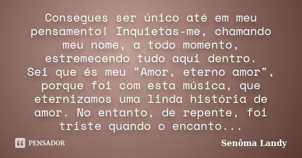 Consegues ser único até em meu pensamento! Inquietas-me, chamando meu nome, a todo momento, estremecendo tudo aqui dentro. Sei que és meu "Amor, eterno amo... Frase de Senôma Landy.