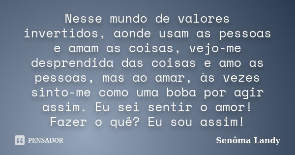 Nesse mundo de valores invertidos, aonde usam as pessoas e amam as coisas, vejo-me desprendida das coisas e amo as pessoas, mas ao amar, às vezes sinto-me como ... Frase de Senôma Landy.