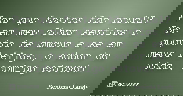 Por que fostes tão cruel? Se em meu olhar sentias o quanto te amava e se em meus beijos, o sabor da vida, comigo estava!... Frase de Senôma Landy.
