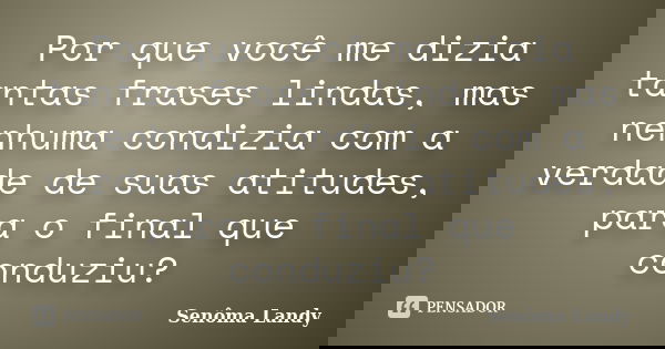 Por que você me dizia tantas frases lindas, mas nenhuma condizia com a verdade de suas atitudes, para o final que conduziu?... Frase de Senôma Landy.